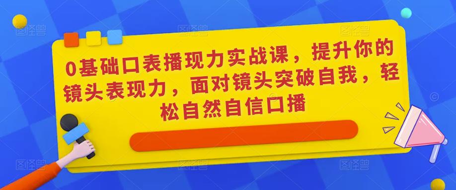 0基础口表播‬现力实战课，提升你的镜头表现力，面对镜头突破自我，轻松自然自信口播-私藏资源社