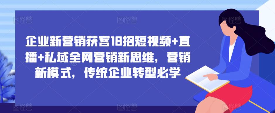 企业新营销获客18招短视频+直播+私域全网营销新思维，营销新模式，传统企业转型必学-私藏资源社