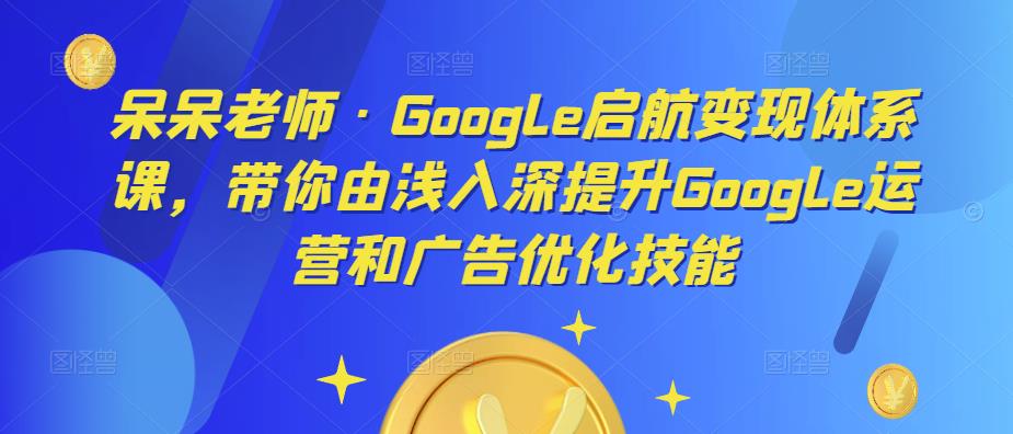 呆呆老师·Google启航变现体系课，带你由浅入深提升Google运营和广告优化技能-私藏资源社