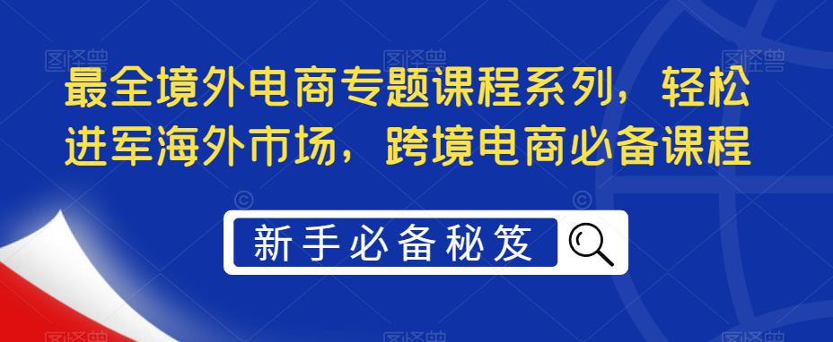 最全境外电商专题课程系列，轻松进军海外市场，跨境电商必备课程-私藏资源社