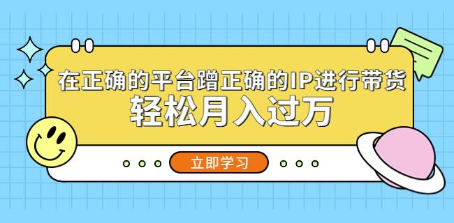 在正确的平台蹭正确的IP进行带货，轻松月入过万-私藏资源社