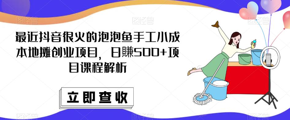 最近抖音很火的泡泡鱼手工小成本地摊创业项目，日賺500+项目课程解析-私藏资源社