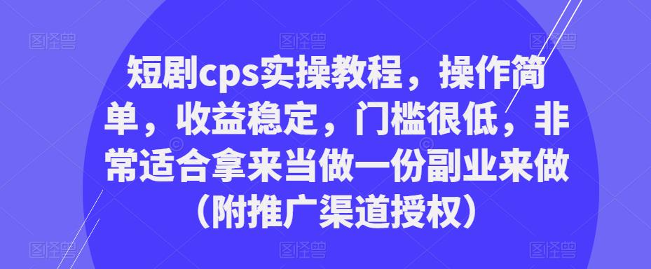 短剧cps实操教程，操作简单，收益稳定，门槛很低，非常适合拿来当做一份副业来做（附推广渠道授权）-私藏资源社