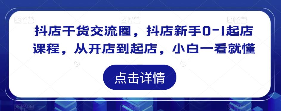 抖店干货交流圈，抖店新手0-1起店课程，从开店到起店，小白一看就懂-私藏资源社