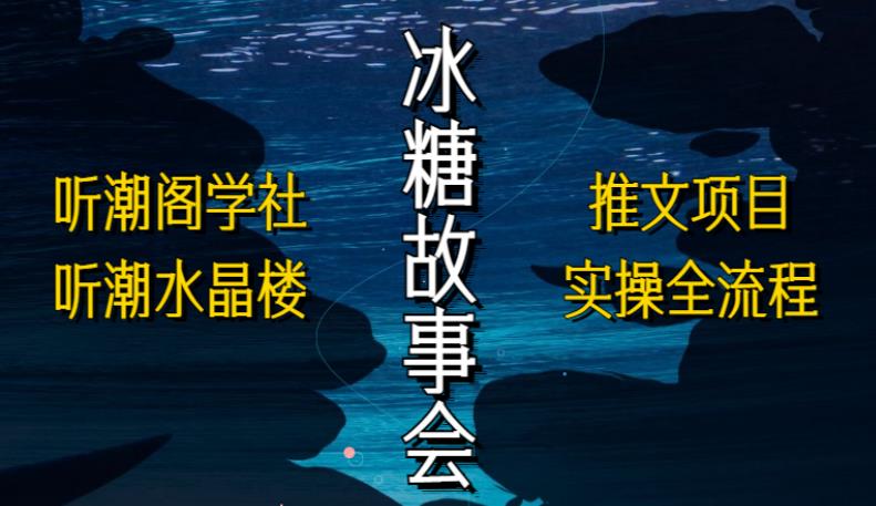 听潮阁学社听潮水晶楼抖音冰糖故事会项目实操，小说推文项目实操全流程，简单粗暴！-私藏资源社