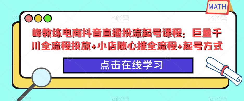 峰教练电商抖音直播投流起号课程：巨量千川全流程投放+小店随心推全流程+起号方式-私藏资源社