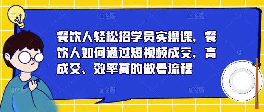 餐饮人轻松招学员实操课，餐饮人如何通过短视频成交，高成交、效率高的做号流程-私藏资源社