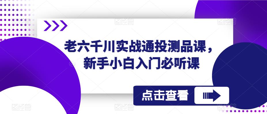 老六千川实战通投测品课，新手小白入门必听课-私藏资源社