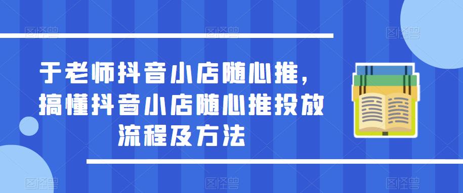 于老师抖音小店随心推，搞懂抖音小店随心推投放流程及方法-私藏资源社