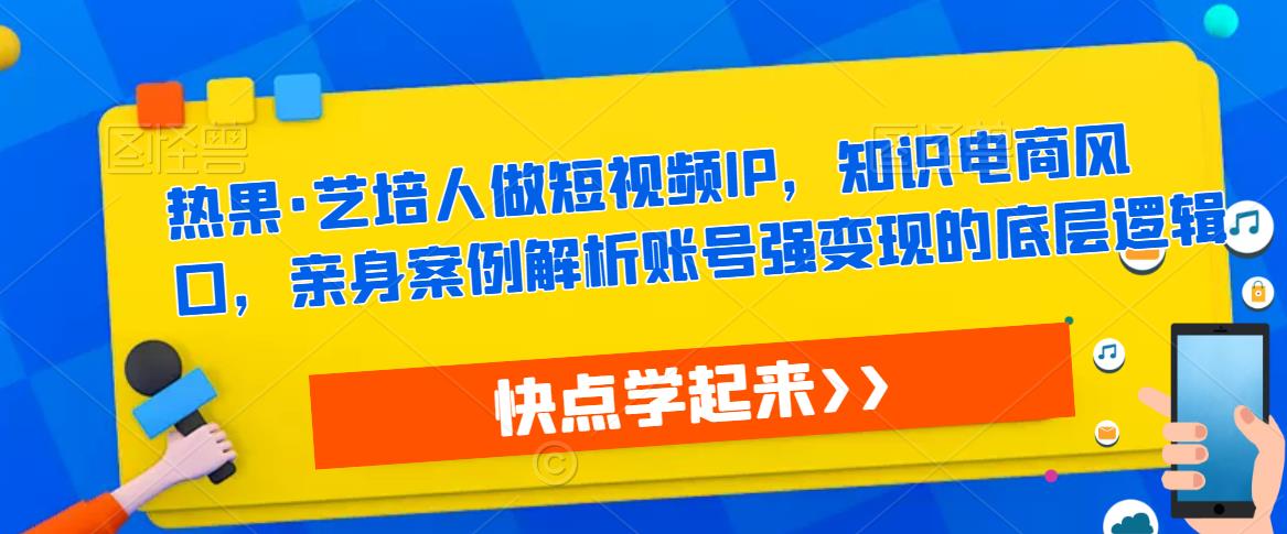 热果·艺培人做短视频IP，知识电商风口，亲身案例解析账号强变现的底层逻辑-私藏资源社