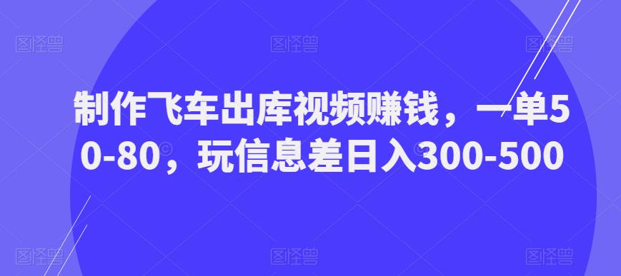 制作飞车出库视频赚钱，一单50-80，玩信息差日入300-500-私藏资源社