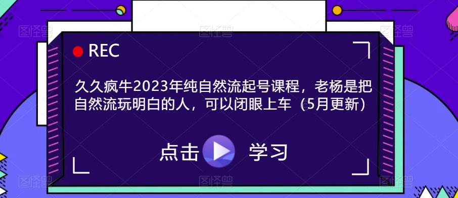 久久疯牛2023年纯自然流起号课程，老杨是把自然流玩明白的人，可以闭眼上车（5月更新）-私藏资源社