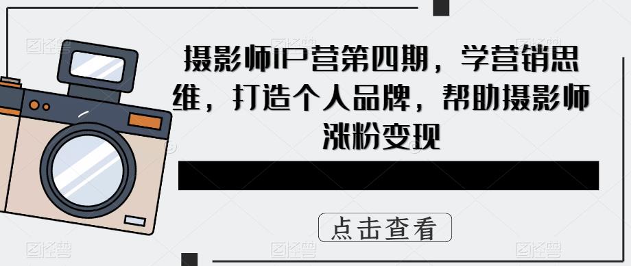 摄影师IP营第四期，学营销思维，打造个人品牌，帮助摄影师涨粉变现-私藏资源社