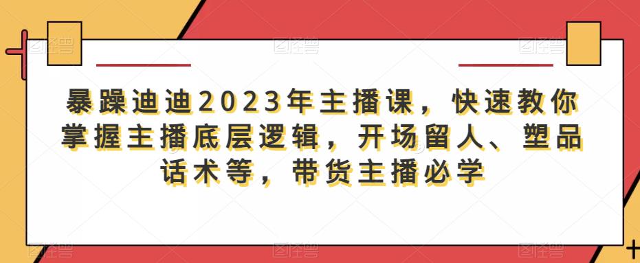 暴躁迪迪2023年主播课，快速教你掌握主播底层逻辑，开场留人、塑品话术等，带货主播必学-私藏资源社