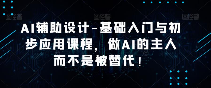 AI辅助设计-基础入门与初步应用课程，做AI的主人而不是被替代【好课】-私藏资源社