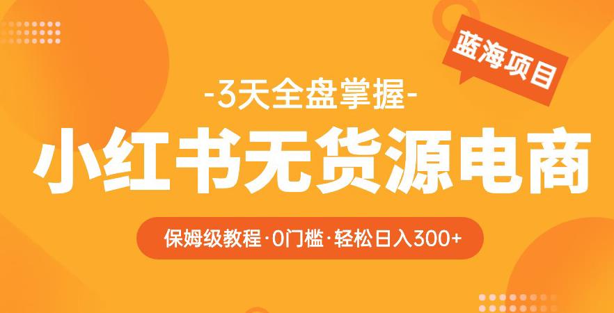 2023【阿本小红书无货源电商训练营】保姆级教程，从0到1，3天全盘掌握，轻松日入300+-私藏资源社