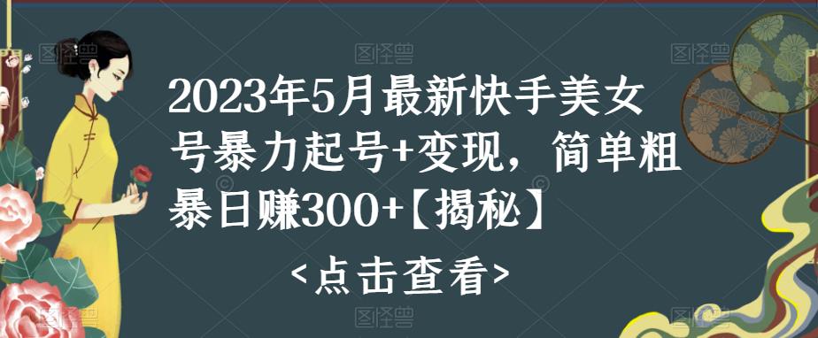 2023年5月最新快手美女号暴力起号+变现，简单粗暴日赚300+【揭秘】-私藏资源社