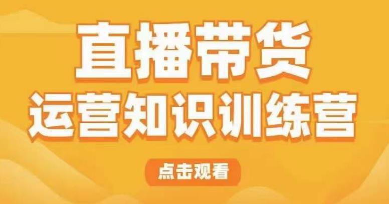 直播带货运营知识训练营，听得懂、用得上、有效果，教你学会直播带货、主播运营，实现0-1的飞跃-私藏资源社