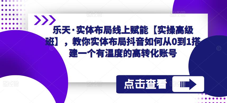 乐天·实体布局线上赋能【实操高级班】，教你实体布局抖音如何从0到1搭建一个有温度的高转化账号-私藏资源社