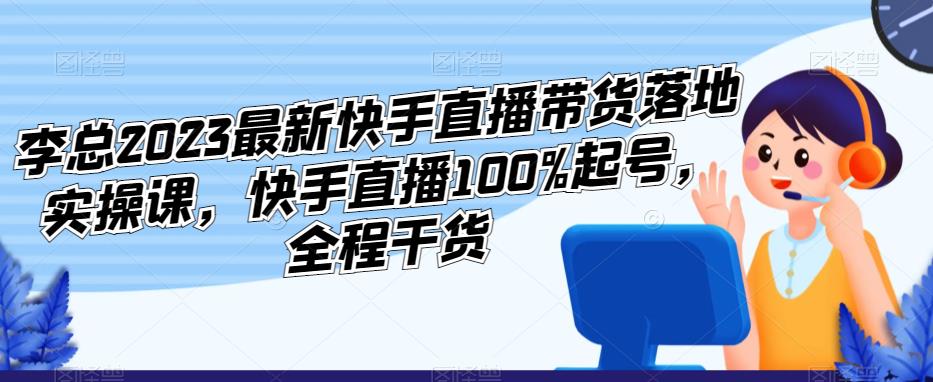 李总2023最新快手直播带货落地实操课，快手直播100%起号，全程干货-私藏资源社