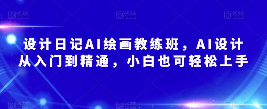 设计日记AI绘画教练班，AI设计从入门到精通，小白也可轻松上手-私藏资源社