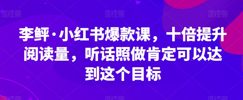 李鲆·小红书爆款课，十倍提升阅读量，听话照做肯定可以达到这个目标-私藏资源社