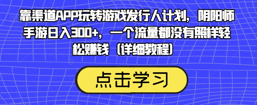 靠渠道APP玩转游戏发行人计划，阴阳师手游日入300+，一个流量都没有照样轻松赚钱（详细教程）-私藏资源社