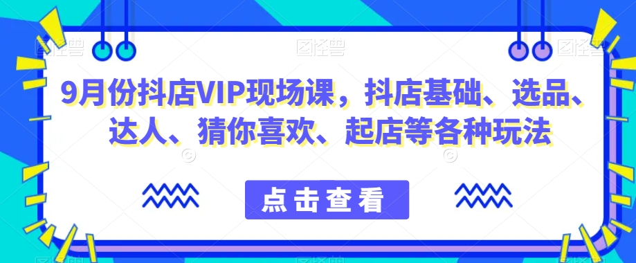 9月份抖店VIP现场课，抖音小店基础、选品、达人、猜你喜欢、起店等各种玩法-私藏资源社