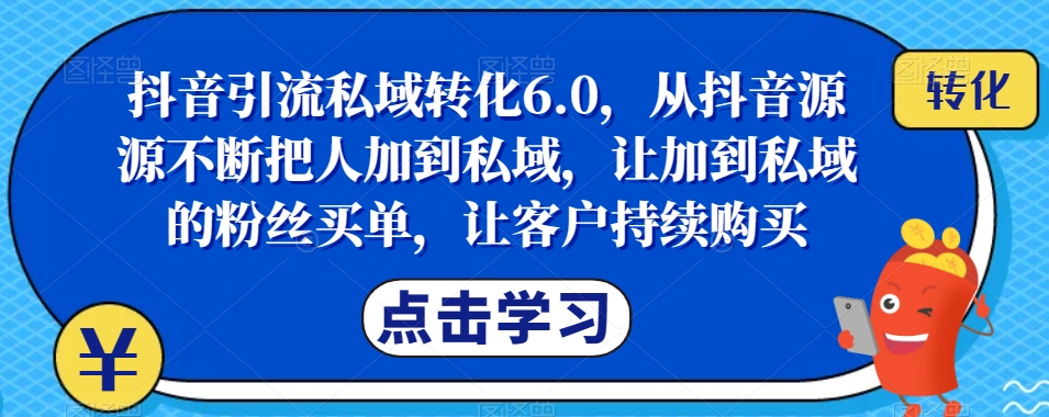 抖音引流私域转化6.0，从抖音源源不断把人加到私域，让加到私域的粉丝买单，让客户持续购买-私藏资源社