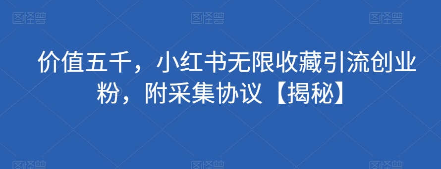 价值五千，小红书无限收藏引流创业粉，附采集协议【揭秘】-私藏资源社