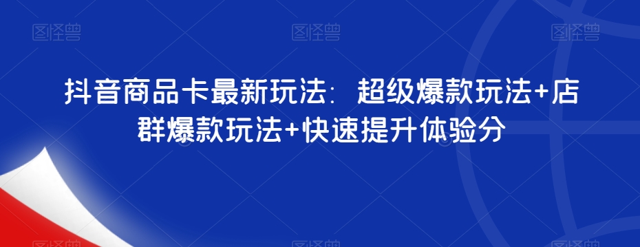 抖音商品卡最新玩法：超级爆款玩法+店群爆款玩法+快速提升体验分-私藏资源社