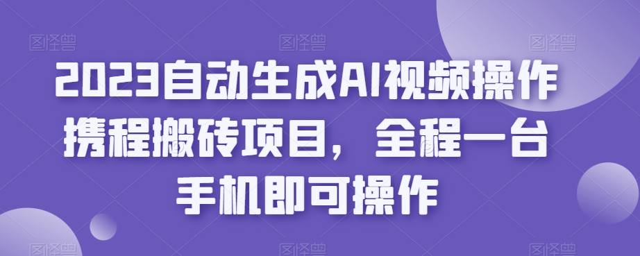 2023自动生成AI视频操作携程搬砖项目，全程一台手机即可操作-私藏资源社