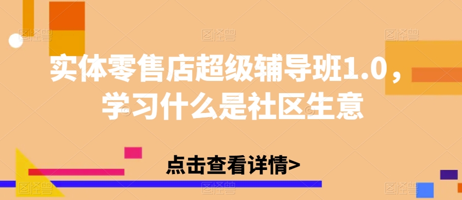 实体零售店超级辅导班1.0，学习什么是社区生意-私藏资源社