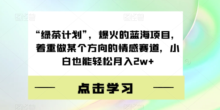 “绿茶计划”，爆火的蓝海项目，着重做某个方向的情感赛道，小白也能轻松月入2w+【揭秘】-私藏资源社