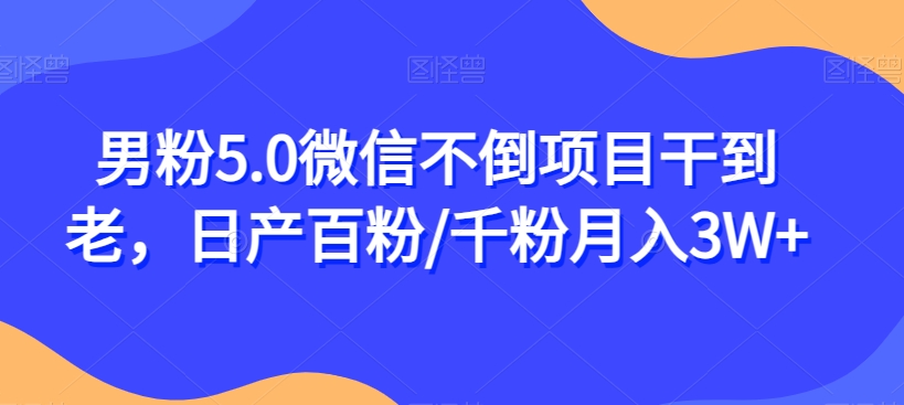 男粉5.0微信不倒项目干到老，日产百粉/千粉月入3W+【揭秘】-私藏资源社