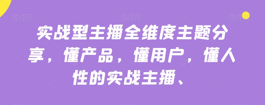 实战型主播全维度主题分享，懂产品，懂用户，懂人性的实战主播-私藏资源社