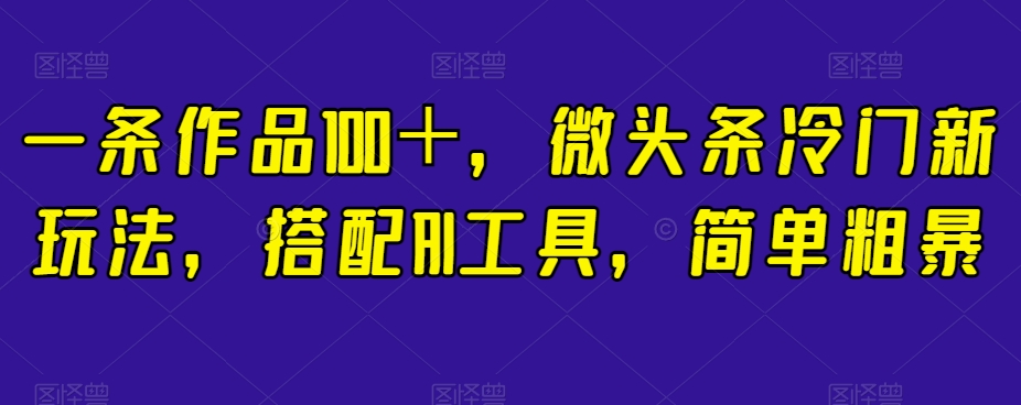 一条作品100＋，微头条冷门新玩法，搭配AI工具，简单粗暴【揭秘】-私藏资源社