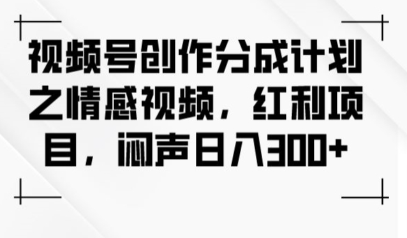 视频号创作分成计划之情感视频，红利项目，闷声日入300+-私藏资源社