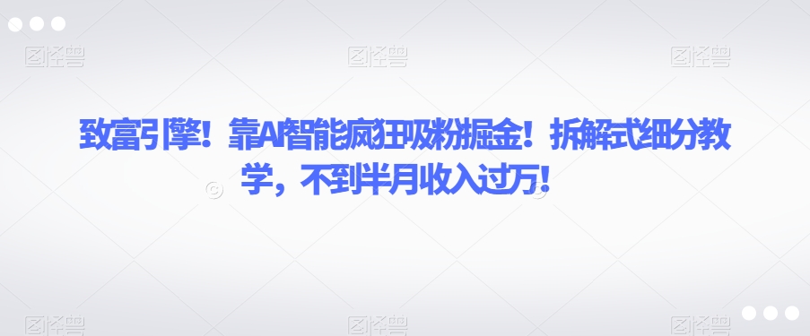 致富引擎！靠AI智能疯狂吸粉掘金！拆解式细分教学，不到半月收入过万【揭秘】-私藏资源社