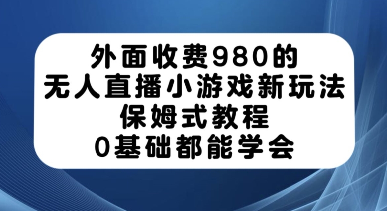 外面收费980的无人直播小游戏新玩法，保姆式教程，0基础都能学会【揭秘】-私藏资源社