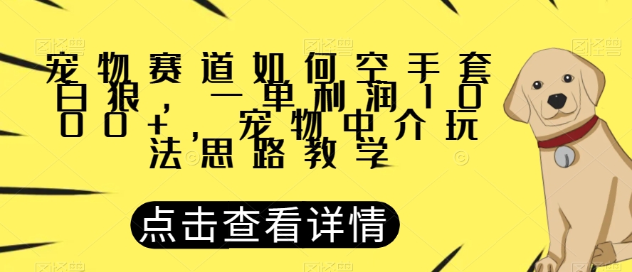 宠物赛道如何空手套白狼，一单利润1000+，宠物中介玩法思路教学【揭秘】-私藏资源社