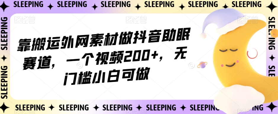 靠搬运外网素材做抖音助眠赛道，一个视频200+，无门槛小白可做【揭秘】-私藏资源社