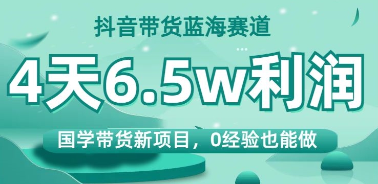 抖音带货蓝海赛道，国学带货新项目，0经验也能做，4天6.5w利润【揭秘】-私藏资源社