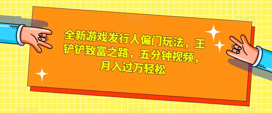 全新游戏发行人偏门玩法，王铲铲致富之路，五分钟视频，月入过万轻松【揭秘】-私藏资源社