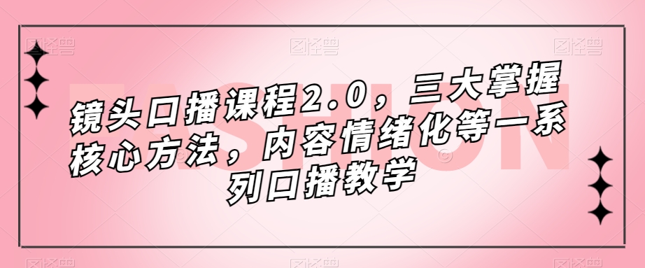 镜头口播课程2.0，三大掌握核心方法，内容情绪化等一系列口播教学-私藏资源社