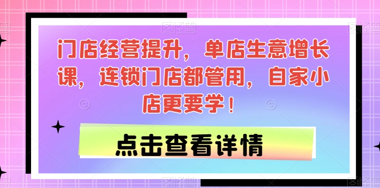 门店经营提升，单店生意增长课，连锁门店都管用，自家小店更要学！-私藏资源社