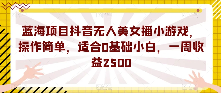 蓝海项目抖音无人美女播小游戏，操作简单，适合0基础小白，一周收益2500【揭秘】-私藏资源社