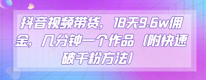 抖音视频带货，18天9.6w佣金，几分钟一个作品（附快速破千粉方法）【揭秘】-私藏资源社