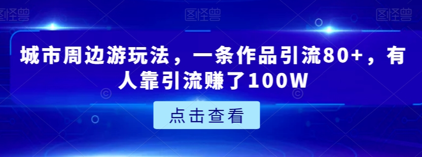 城市周边游玩法，一条作品引流80+，有人靠引流赚了100W【揭秘】-私藏资源社