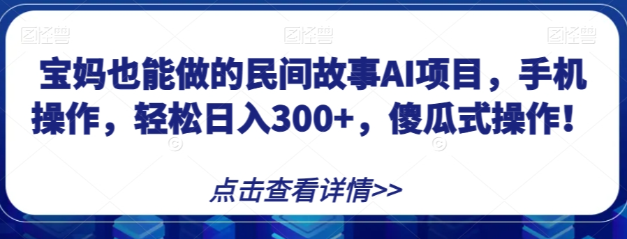 宝妈也能做的民间故事AI项目，手机操作，轻松日入300+，傻瓜式操作！【揭秘】-私藏资源社